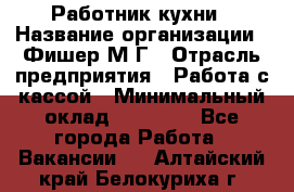 Работник кухни › Название организации ­ Фишер М.Г › Отрасль предприятия ­ Работа с кассой › Минимальный оклад ­ 19 000 - Все города Работа » Вакансии   . Алтайский край,Белокуриха г.